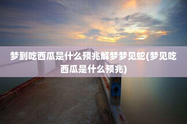 梦到吃西瓜是什么预兆解梦梦见蛇(梦见吃西瓜是什么预兆)