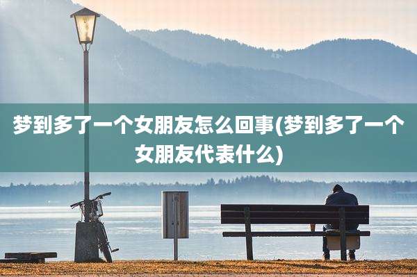 梦到多了一个女朋友怎么回事(梦到多了一个女朋友代表什么)