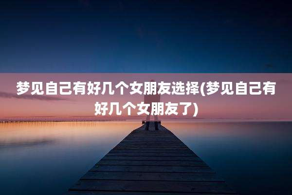 梦见自己有好几个女朋友选择(梦见自己有好几个女朋友了)