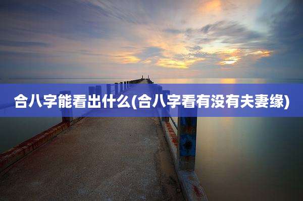 合八字能看出什么(合八字看有没有夫妻缘)