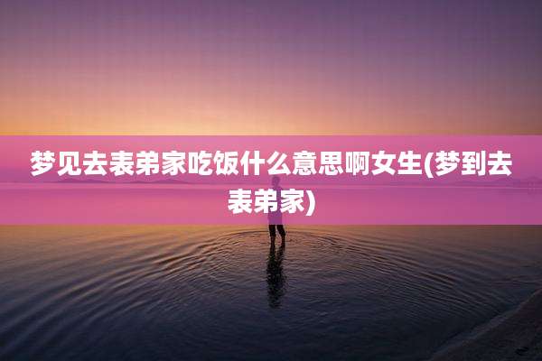 梦见去表弟家吃饭什么意思啊女生(梦到去表弟家)