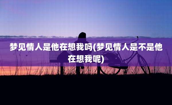 梦见情人是他在想我吗(梦见情人是不是他在想我呢)