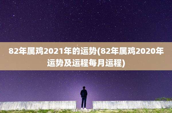 82年属鸡2021年的运势(82年属鸡2020年运势及运程每月运程)