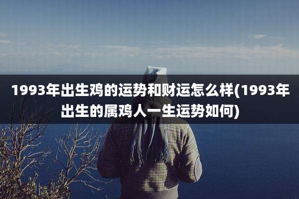 1993年出生鸡的运势和财运怎么样(1993年出生的属鸡人一生运势如何)
