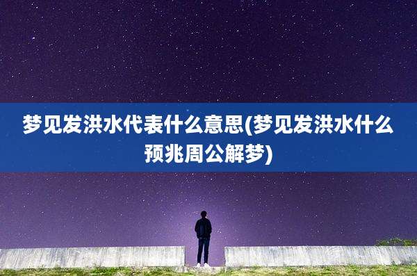 梦见发洪水代表什么意思(梦见发洪水什么预兆周公解梦)