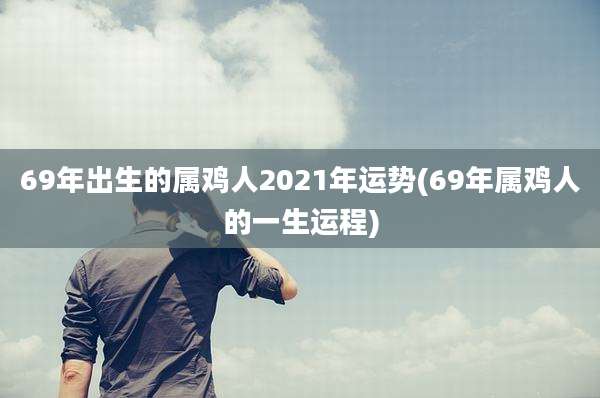 69年出生的属鸡人2021年运势(69年属鸡人的一生运程)