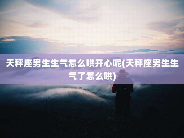 天秤座男生生气怎么哄开心呢(天秤座男生生气了怎么哄)