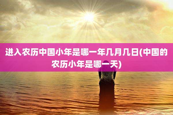 进入农历中国小年是哪一年几月几日(中国的农历小年是哪一天)