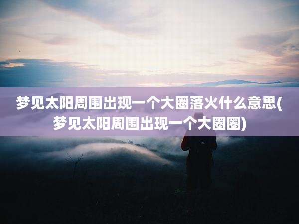 梦见太阳周围出现一个大圈落火什么意思(梦见太阳周围出现一个大圈圈)