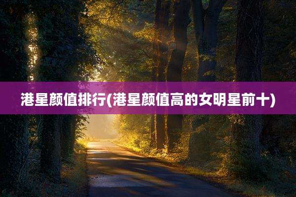 港星颜值排行(港星颜值高的女明星前十)