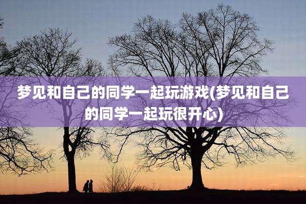 梦见和自己的同学一起玩游戏(梦见和自己的同学一起玩很开心)
