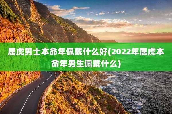 属虎男士本命年佩戴什么好(2022年属虎本命年男生佩戴什么)