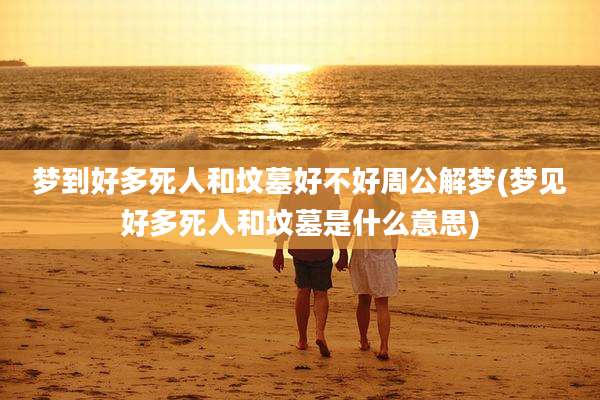梦到好多死人和坟墓好不好周公解梦(梦见好多死人和坟墓是什么意思)
