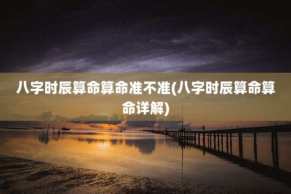 八字时辰算命算命准不准(八字时辰算命算命详解)