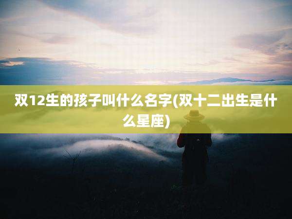 双12生的孩子叫什么名字(双十二出生是什么星座)