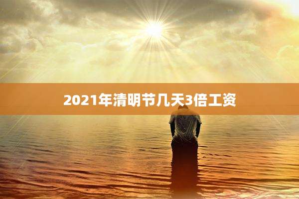 2021年清明节几天3倍工资