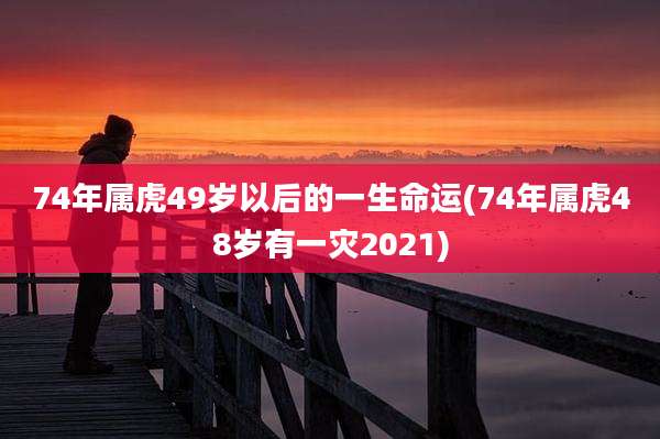 74年属虎49岁以后的一生命运(74年属虎48岁有一灾2021)