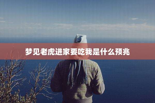 梦见老虎进家要吃我是什么预兆