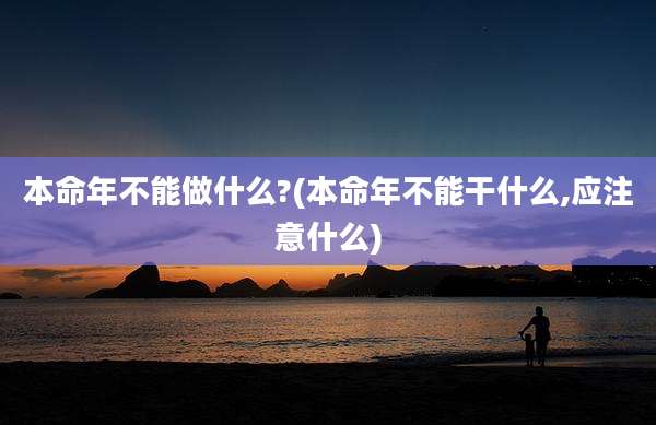 本命年不能做什么?(本命年不能干什么,应注意什么)