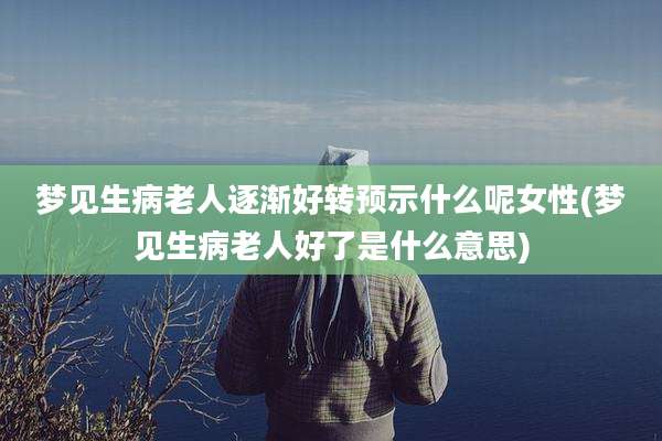 梦见生病老人逐渐好转预示什么呢女性(梦见生病老人好了是什么意思)