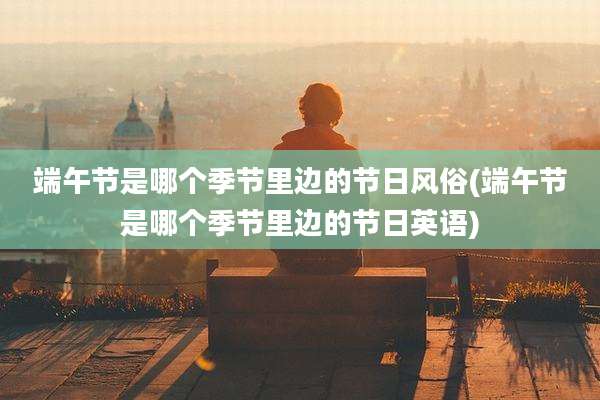 端午节是哪个季节里边的节日风俗(端午节是哪个季节里边的节日英语)
