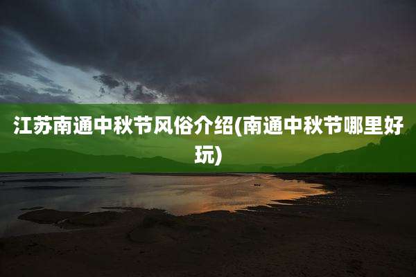 江苏南通中秋节风俗介绍(南通中秋节哪里好玩)