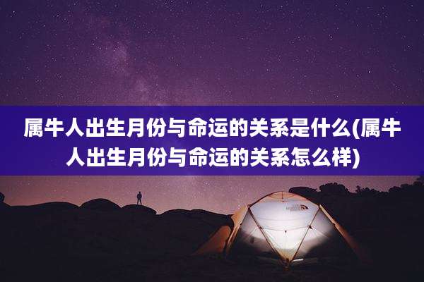 属牛人出生月份与命运的关系是什么(属牛人出生月份与命运的关系怎么样)