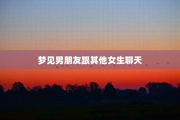 梦见男朋友跟其他女生聊天