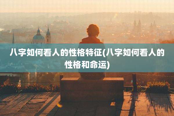 八字如何看人的性格特征(八字如何看人的性格和命运)
