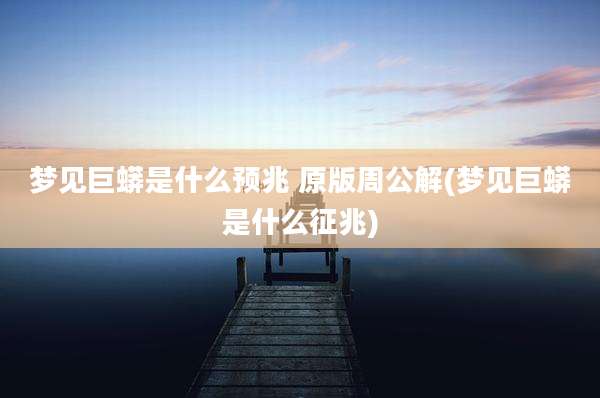 梦见巨蟒是什么预兆 原版周公解(梦见巨蟒是什么征兆)