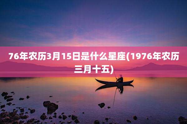 76年农历3月15日是什么星座(1976年农历三月十五)