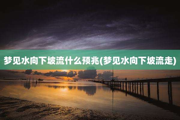 梦见水向下坡流什么预兆(梦见水向下坡流走)