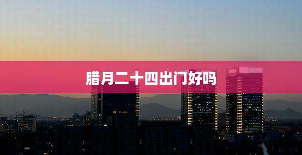 腊月二十四出门好吗