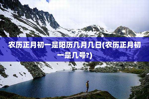 农历正月初一是阳历几月几日(农历正月初一是几号?)