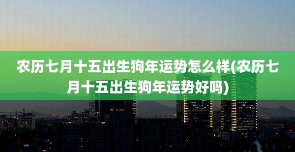农历七月十五出生狗年运势怎么样(农历七月十五出生狗年运势好吗)