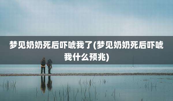 梦见奶奶死后吓唬我了(梦见奶奶死后吓唬我什么预兆)