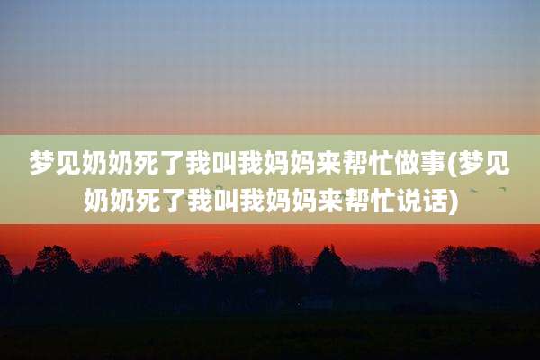 梦见奶奶死了我叫我妈妈来帮忙做事(梦见奶奶死了我叫我妈妈来帮忙说话)