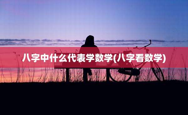 八字中什么代表学数学(八字看数学)