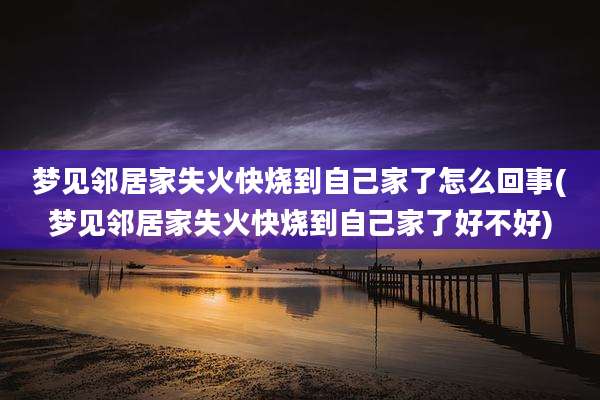 梦见邻居家失火快烧到自己家了怎么回事(梦见邻居家失火快烧到自己家了好不好)