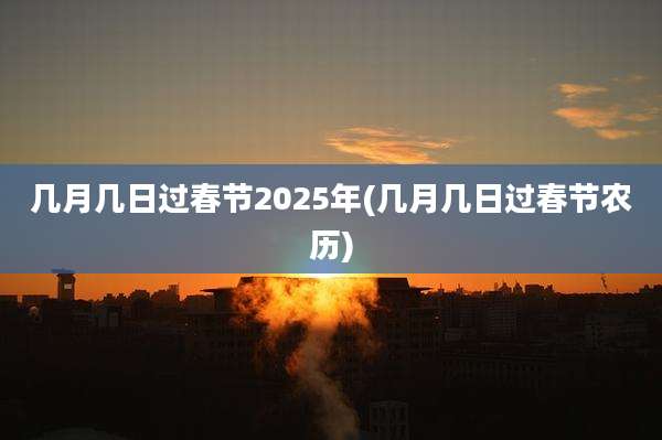 几月几日过春节2025年(几月几日过春节农历)
