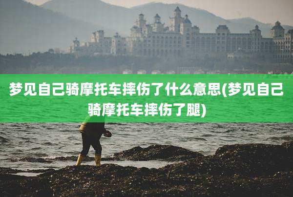 梦见自己骑摩托车摔伤了什么意思(梦见自己骑摩托车摔伤了腿)