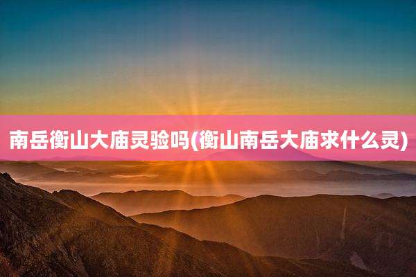 南岳衡山大庙灵验吗(衡山南岳大庙求什么灵)