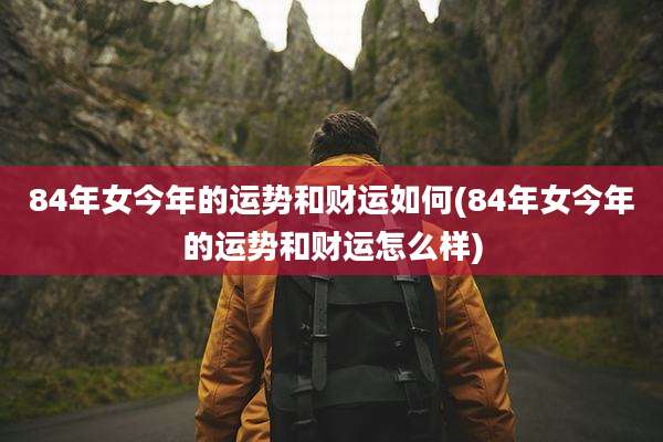 84年女今年的运势和财运如何(84年女今年的运势和财运怎么样)