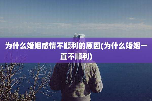 为什么婚姻感情不顺利的原因(为什么婚姻一直不顺利)
