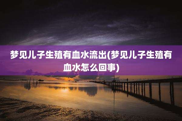 梦见儿子生殖有血水流出(梦见儿子生殖有血水怎么回事)