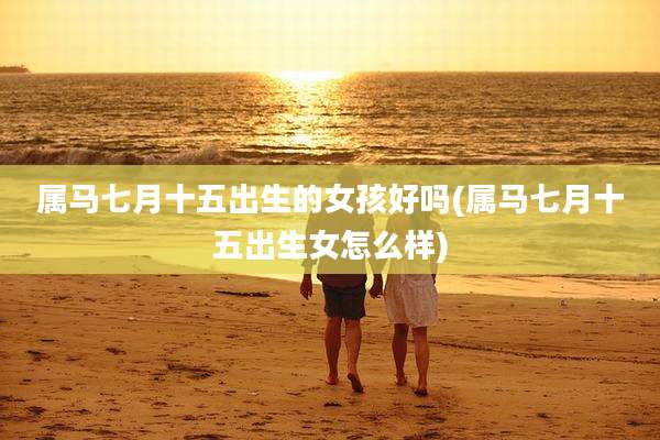 属马七月十五出生的女孩好吗(属马七月十五出生女怎么样)