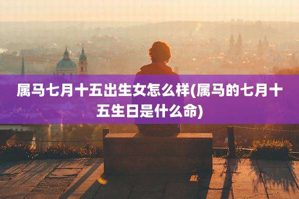 属马七月十五出生女怎么样(属马的七月十五生日是什么命)