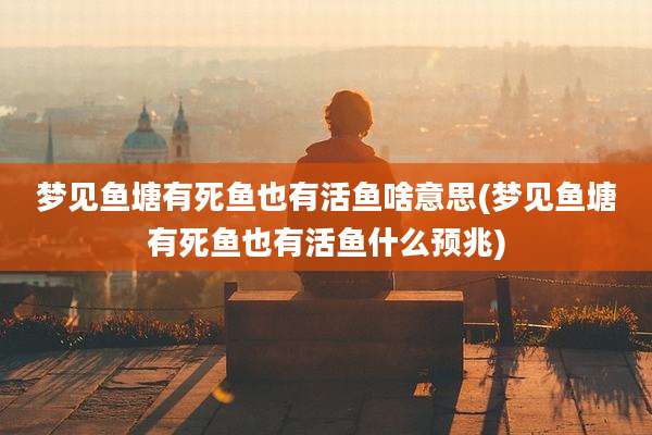梦见鱼塘有死鱼也有活鱼啥意思(梦见鱼塘有死鱼也有活鱼什么预兆)