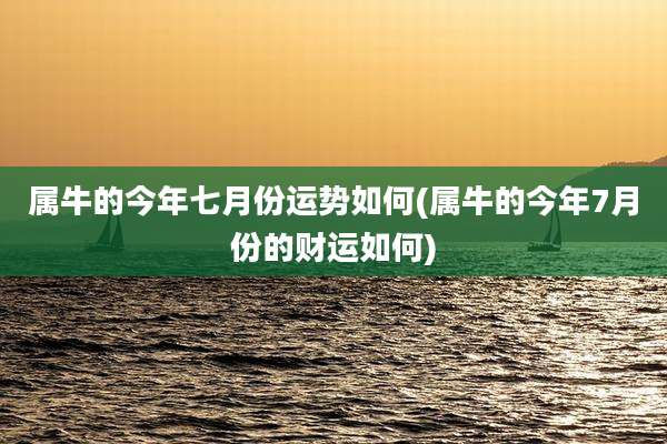属牛的今年七月份运势如何(属牛的今年7月份的财运如何)