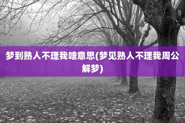 梦到熟人不理我啥意思(梦见熟人不理我周公解梦)